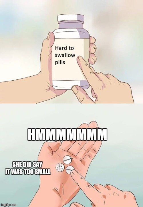Hard To Swallow Pills Meme | HMMMMMMM; SHE DID SAY IT WAS TOO SMALL | image tagged in memes,hard to swallow pills | made w/ Imgflip meme maker