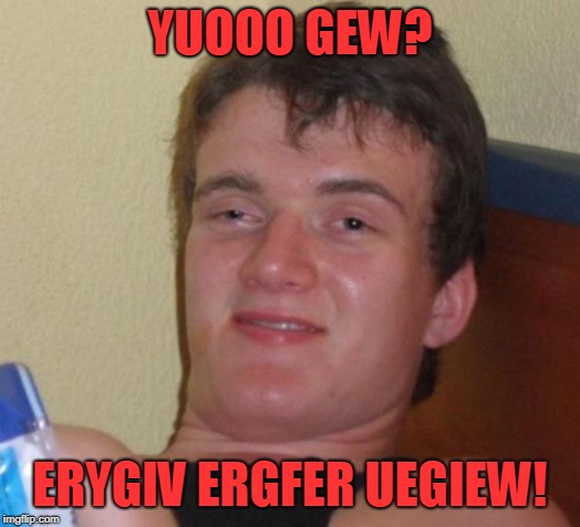 10 Guy Meme | YUOOO GEW? ERYGIV ERGFER UEGIEW! | image tagged in memes,10 guy | made w/ Imgflip meme maker