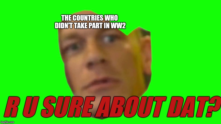 Are you sure about that? (Cena) | THE COUNTRIES WHO DIDN'T TAKE PART IN WW2 R U SURE ABOUT DAT? | image tagged in are you sure about that cena | made w/ Imgflip meme maker