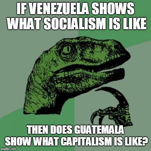Philosoraptor Meme | IF VENEZUELA SHOWS WHAT SOCIALISM IS LIKE; THEN DOES GUATEMALA SHOW
WHAT CAPITALISM IS LIKE? | image tagged in memes,philosoraptor,AdviceAnimals | made w/ Imgflip meme maker
