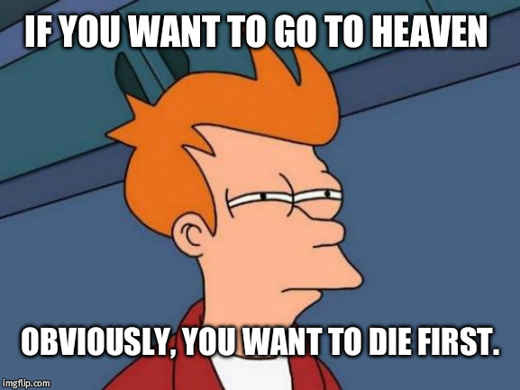 Futurama Fry Meme | IF YOU WANT TO GO TO HEAVEN; OBVIOUSLY, YOU WANT TO DIE FIRST. | image tagged in memes,futurama fry | made w/ Imgflip meme maker