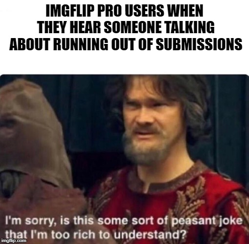 You know who you are | IMGFLIP PRO USERS WHEN THEY HEAR SOMEONE TALKING ABOUT RUNNING OUT OF SUBMISSIONS | image tagged in funny,first world imgflip problems,secret tag,is that some sort of peasant joke | made w/ Imgflip meme maker