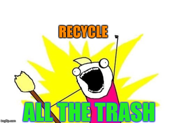 all of the things | RECYCLE ALL THE TRASH | image tagged in all of the things | made w/ Imgflip meme maker