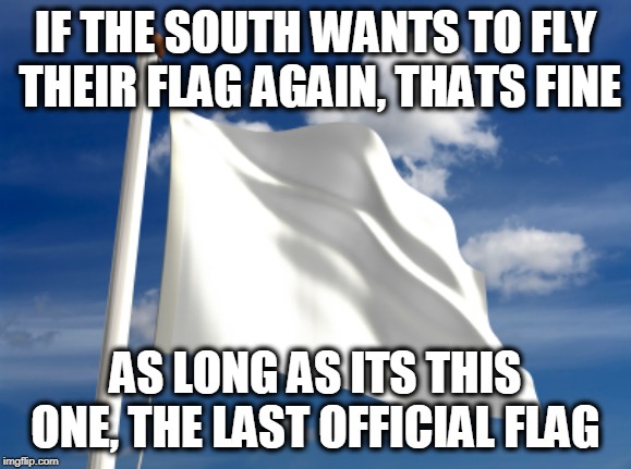 The south shall rise again. no it won't. Thank You Jesus | IF THE SOUTH WANTS TO FLY THEIR FLAG AGAIN, THATS FINE; AS LONG AS ITS THIS ONE, THE LAST OFFICIAL FLAG | image tagged in white flag,memes,politics,kkk,maga,impeach trump | made w/ Imgflip meme maker