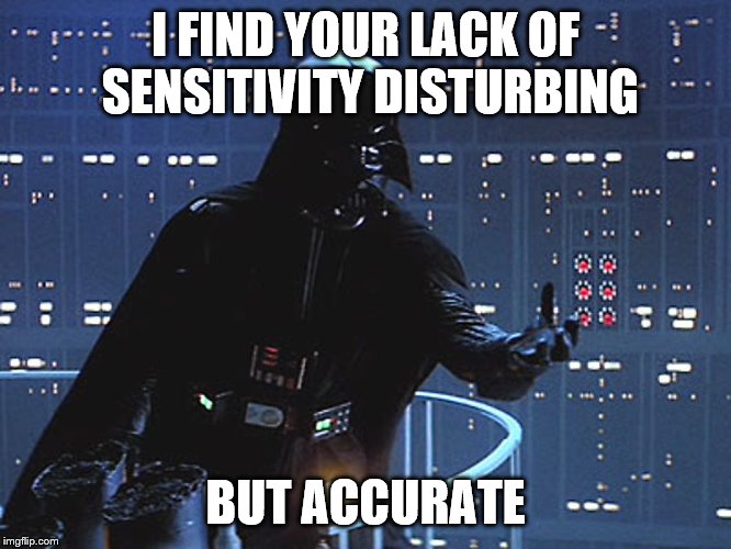 Darth Vader - Come to the Dark Side | I FIND YOUR LACK OF SENSITIVITY DISTURBING BUT ACCURATE | image tagged in darth vader - come to the dark side | made w/ Imgflip meme maker