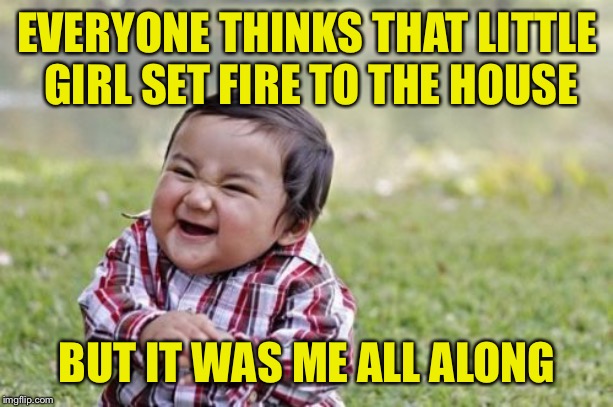 Evil Toddler Meme | EVERYONE THINKS THAT LITTLE GIRL SET FIRE TO THE HOUSE; BUT IT WAS ME ALL ALONG | image tagged in memes,evil toddler | made w/ Imgflip meme maker