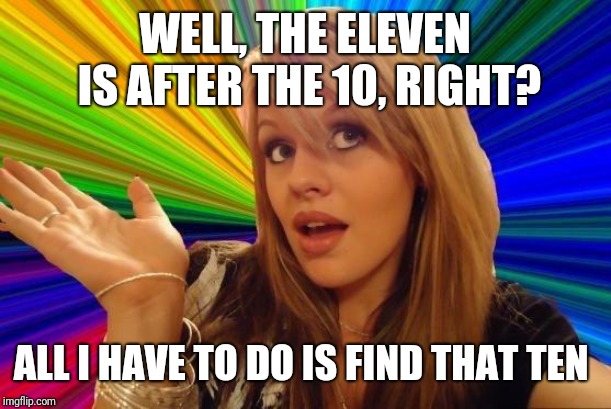 Dumb Blonde Meme | WELL, THE ELEVEN IS AFTER THE 10, RIGHT? ALL I HAVE TO DO IS FIND THAT TEN | image tagged in memes,dumb blonde | made w/ Imgflip meme maker