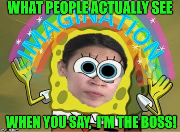 Alexandria's Imagination | WHAT PEOPLE ACTUALLY SEE; WHEN YOU SAY,  I'M THE BOSS! | image tagged in alexandria ocasio-cortez,memes,spongebob imagination,how about no,when you | made w/ Imgflip meme maker