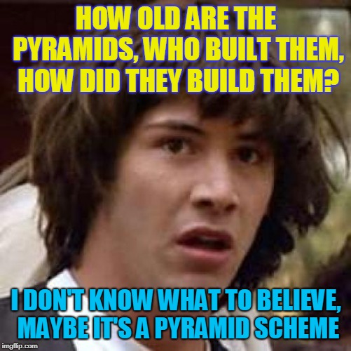 Conspiracy Keanu Meme | HOW OLD ARE THE PYRAMIDS, WHO BUILT THEM, HOW DID THEY BUILD THEM? I DON'T KNOW WHAT TO BELIEVE, MAYBE IT'S A PYRAMID SCHEME | image tagged in memes,conspiracy keanu | made w/ Imgflip meme maker