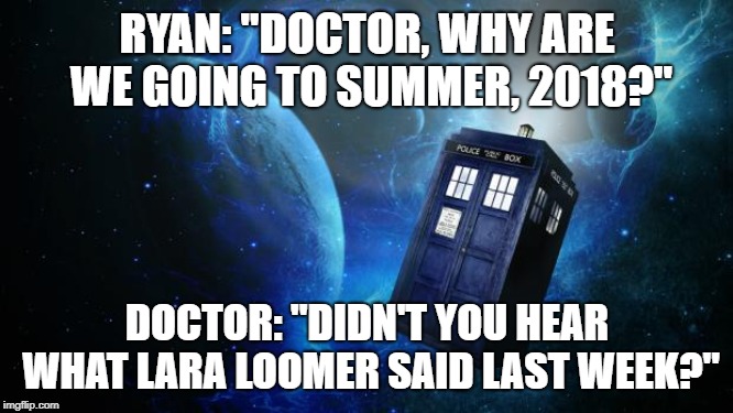 TARDIS | RYAN: "DOCTOR, WHY ARE WE GOING TO SUMMER, 2018?"; DOCTOR: "DIDN'T YOU HEAR WHAT LARA LOOMER SAID LAST WEEK?" | image tagged in tardis | made w/ Imgflip meme maker
