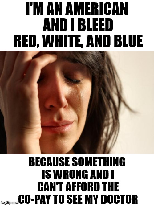 First World Problems Meme | I'M AN AMERICAN AND I BLEED RED, WHITE, AND BLUE; BECAUSE SOMETHING IS WRONG AND I CAN'T AFFORD THE CO-PAY TO SEE MY DOCTOR | image tagged in memes,first world problems | made w/ Imgflip meme maker