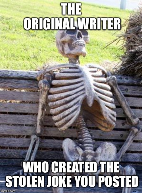 Waiting Skeleton Meme | THE ORIGINAL WRITER WHO CREATED THE STOLEN JOKE YOU POSTED | image tagged in memes,waiting skeleton | made w/ Imgflip meme maker
