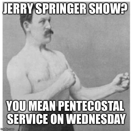 Overly Manly Man Meme | JERRY SPRINGER SHOW? YOU MEAN PENTECOSTAL SERVICE ON WEDNESDAY | image tagged in memes,overly manly man,dank memes,church,funny,jerry springer | made w/ Imgflip meme maker
