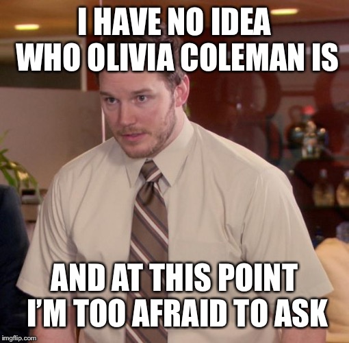 Chris Pratt - Too Afraid to Ask | I HAVE NO IDEA WHO OLIVIA COLEMAN IS; AND AT THIS POINT I’M TOO AFRAID TO ASK | image tagged in chris pratt - too afraid to ask | made w/ Imgflip meme maker