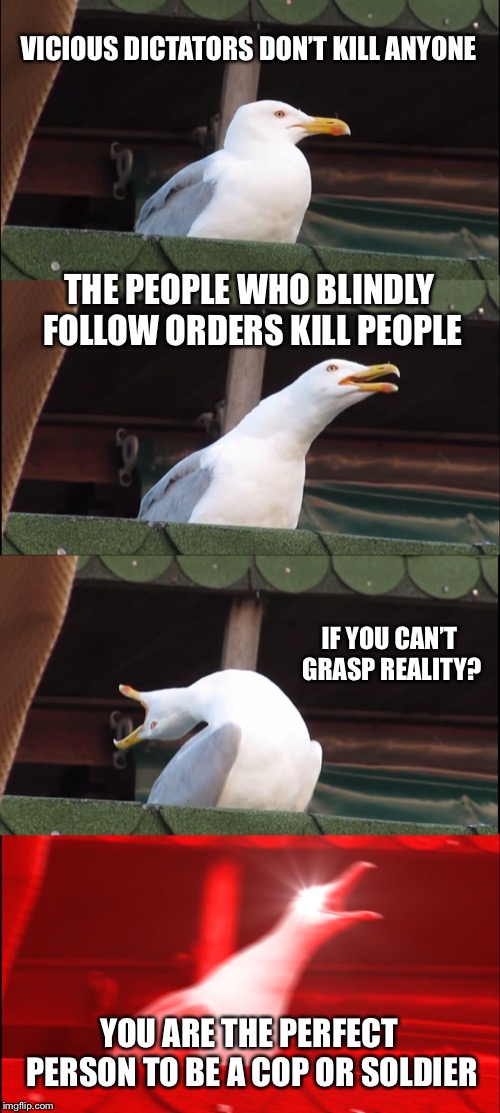 Inhaling Seagull Meme | VICIOUS DICTATORS DON’T KILL ANYONE THE PEOPLE WHO BLINDLY FOLLOW ORDERS KILL PEOPLE IF YOU CAN’T GRASP REALITY? YOU ARE THE PERFECT PERSON  | image tagged in memes,inhaling seagull | made w/ Imgflip meme maker