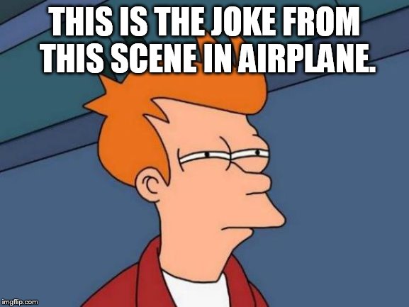 Futurama Fry Meme | THIS IS THE JOKE FROM THIS SCENE IN AIRPLANE. | image tagged in memes,futurama fry | made w/ Imgflip meme maker