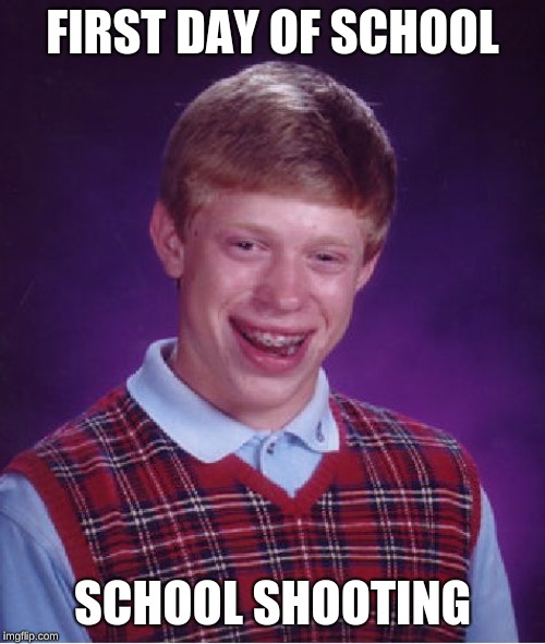 Bad Luck Brian Meme | FIRST DAY OF SCHOOL; SCHOOL SHOOTING | image tagged in memes,bad luck brian | made w/ Imgflip meme maker