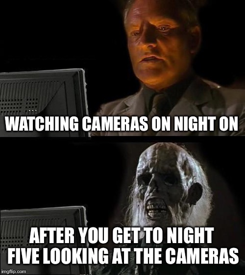 I'll Just Wait Here Meme | WATCHING CAMERAS ON NIGHT ON; AFTER YOU GET TO NIGHT FIVE LOOKING AT THE CAMERAS | image tagged in memes,ill just wait here | made w/ Imgflip meme maker