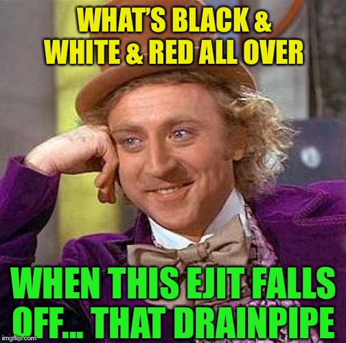 Creepy Condescending Wonka Meme | WHAT’S BLACK & WHITE & RED ALL OVER WHEN THIS EJIT FALLS OFF... THAT DRAINPIPE | image tagged in memes,creepy condescending wonka | made w/ Imgflip meme maker