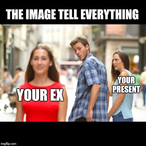 Distracted Boyfriend Meme | THE IMAGE TELL EVERYTHING; YOUR PRESENT; YOUR EX | image tagged in memes,distracted boyfriend | made w/ Imgflip meme maker