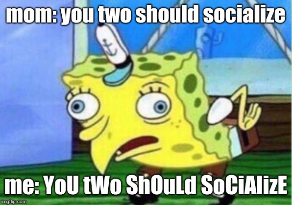 Mocking Spongebob | mom: you two should socialize; me: YoU tWo ShOuLd SoCiAlizE | image tagged in memes,mocking spongebob | made w/ Imgflip meme maker