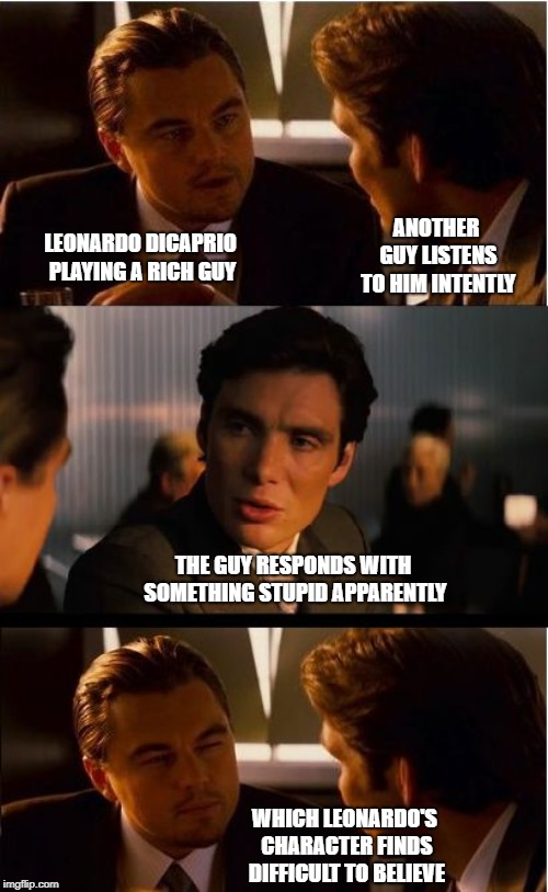 Inception Meme | ANOTHER GUY LISTENS TO HIM INTENTLY; LEONARDO DICAPRIO PLAYING A RICH GUY; THE GUY RESPONDS WITH SOMETHING STUPID APPARENTLY; WHICH LEONARDO'S CHARACTER FINDS DIFFICULT TO BELIEVE | image tagged in memes,inception | made w/ Imgflip meme maker