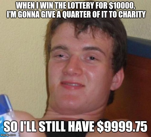10 Guy | WHEN I WIN THE LOTTERY FOR $10000, I'M GONNA GIVE A QUARTER OF IT TO CHARITY; SO I'LL STILL HAVE $9999.75 | image tagged in memes,10 guy | made w/ Imgflip meme maker