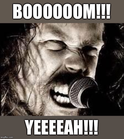 Metallica  | BOOOOOOM!!! YEEEEAH!!! | image tagged in metallica | made w/ Imgflip meme maker