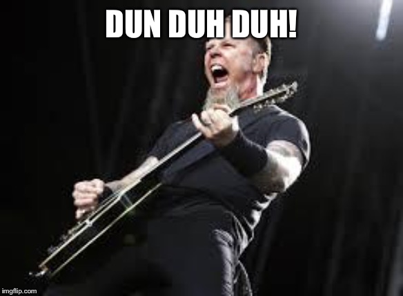 Metallica | DUN DUH DUH! | image tagged in metallica | made w/ Imgflip meme maker