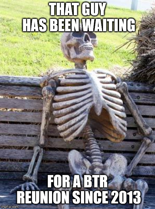 Waiting Skeleton | THAT GUY HAS BEEN WAITING; FOR A BTR REUNION SINCE 2013 | image tagged in memes,waiting skeleton | made w/ Imgflip meme maker