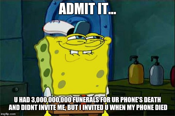 Don't You Squidward | ADMIT IT... U HAD 3,000,000,000 FUNERALS FOR UR PHONE'S DEATH AND DIDNT INVITE ME, BUT I INVITED U WHEN MY PHONE DIED | image tagged in memes,dont you squidward | made w/ Imgflip meme maker