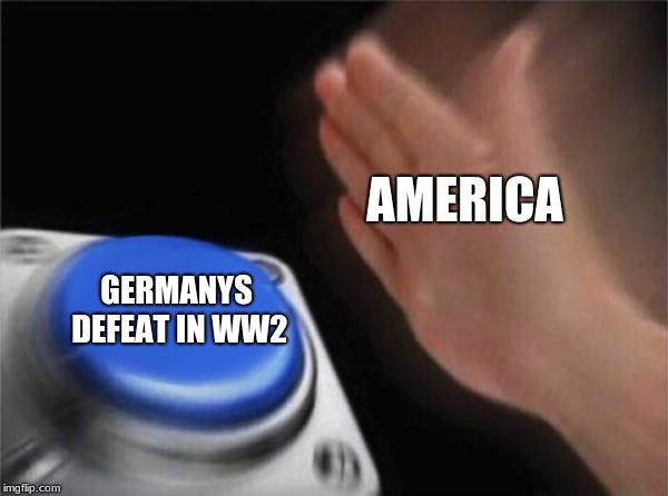 Blank Nut Button | AMERICA; GERMANYS DEFEAT IN WW2 | image tagged in memes,blank nut button | made w/ Imgflip meme maker