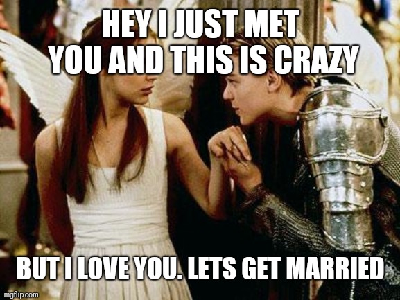 romeo and juliet | HEY I JUST MET YOU AND THIS IS CRAZY; BUT I LOVE YOU. LETS GET MARRIED | image tagged in romeo and juliet | made w/ Imgflip meme maker