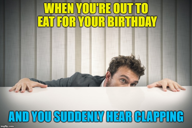 Introverts will understand | WHEN YOU'RE OUT TO EAT FOR YOUR BIRTHDAY; AND YOU SUDDENLY HEAR CLAPPING | image tagged in quick hide,happy happy birthday,clapping,introvert | made w/ Imgflip meme maker