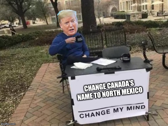 Change My Mind | CHANGE CANADA’S NAME TO NORTH MEXICO | image tagged in change my mind | made w/ Imgflip meme maker