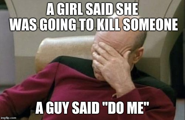 Captain Picard Facepalm | A GIRL SAID SHE WAS GOING TO KILL SOMEONE; A GUY SAID "DO ME" | image tagged in memes,captain picard facepalm | made w/ Imgflip meme maker