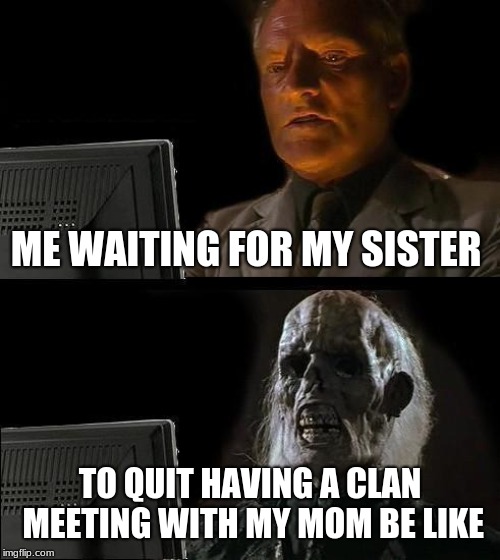 I'll Just Wait Here Meme | ME WAITING FOR MY SISTER; TO QUIT HAVING A CLAN MEETING WITH MY MOM BE LIKE | image tagged in memes,ill just wait here | made w/ Imgflip meme maker