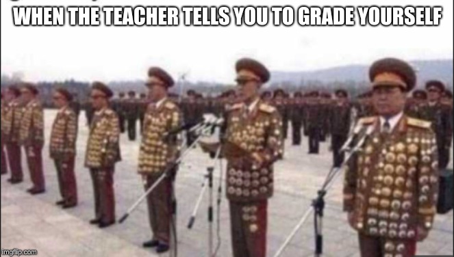 WHEN THE TEACHER TELLS YOU TO GRADE YOURSELF | image tagged in north korea soldiers | made w/ Imgflip meme maker