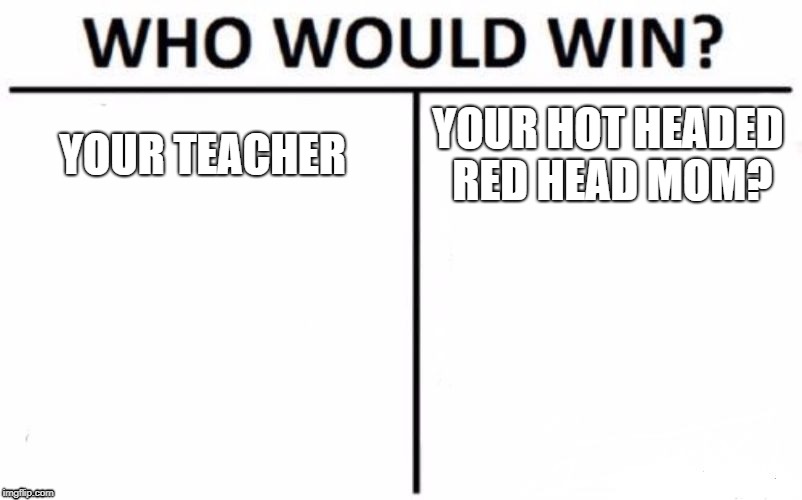 Who Would Win? | YOUR TEACHER; YOUR HOT HEADED RED HEAD MOM? | image tagged in memes,who would win | made w/ Imgflip meme maker