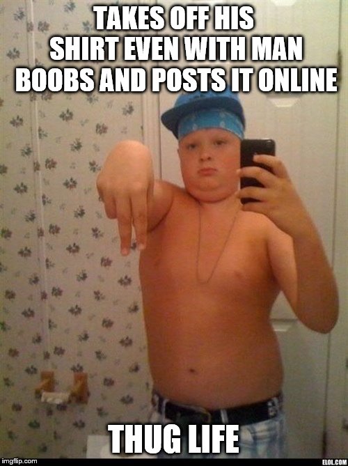 thug life | TAKES OFF HIS SHIRT EVEN WITH MAN BOOBS AND POSTS IT ONLINE THUG LIFE | image tagged in thug life | made w/ Imgflip meme maker