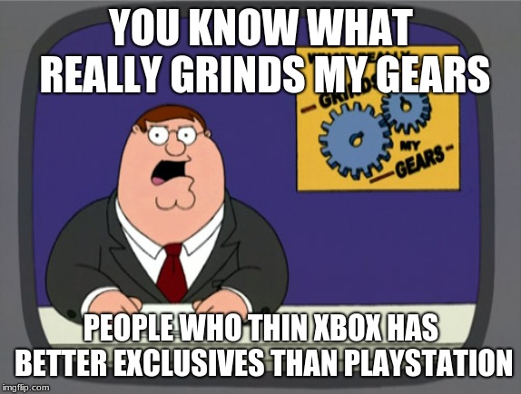 Peter Griffin News | YOU KNOW WHAT REALLY GRINDS MY GEARS; PEOPLE WHO THIN XBOX HAS BETTER EXCLUSIVES THAN PLAYSTATION | image tagged in memes,peter griffin news | made w/ Imgflip meme maker