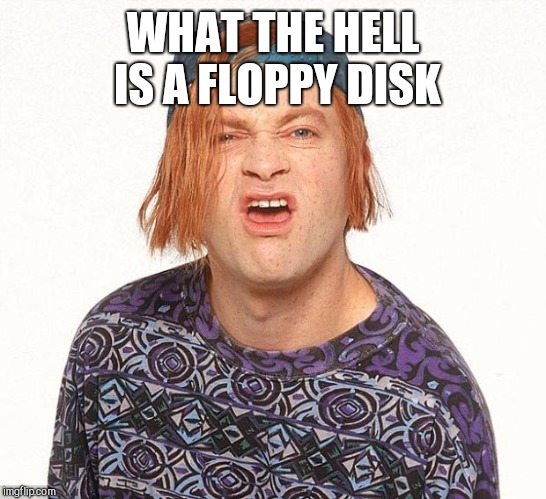 Kevin the teenager | WHAT THE HELL IS A FLOPPY DISK | image tagged in kevin the teenager | made w/ Imgflip meme maker