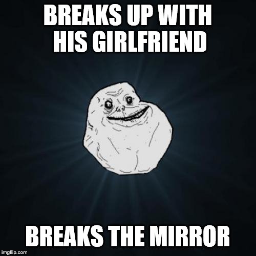 Forever Alone Meme | BREAKS UP WITH HIS GIRLFRIEND BREAKS THE MIRROR | image tagged in memes,forever alone | made w/ Imgflip meme maker