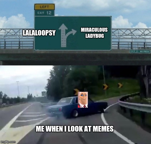Left Exit 12 Off Ramp | LALALOOPSY; MIRACULOUS LADYBUG; ME WHEN I LOOK AT MEMES | image tagged in memes,left exit 12 off ramp | made w/ Imgflip meme maker