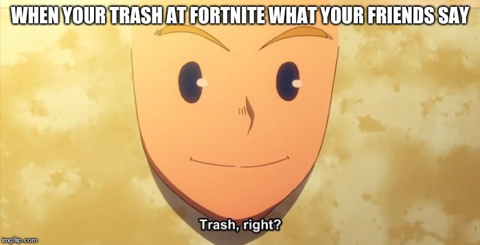 Trash, right? | WHEN YOUR TRASH AT FORTNITE WHAT YOUR FRIENDS SAY | image tagged in trash right | made w/ Imgflip meme maker