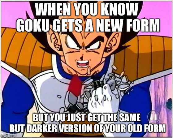 Vegeta over 9000 | WHEN YOU KNOW GOKU GETS A NEW FORM; BUT YOU JUST GET THE SAME BUT DARKER VERSION OF YOUR OLD FORM | image tagged in vegeta over 9000 | made w/ Imgflip meme maker