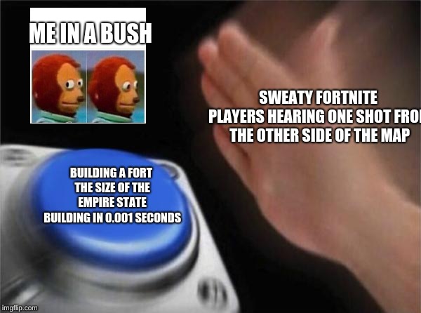 Blank Nut Button Meme | ME IN A BUSH; SWEATY FORTNITE PLAYERS HEARING ONE SHOT FROM THE OTHER SIDE OF THE MAP; BUILDING A FORT THE SIZE OF THE EMPIRE STATE BUILDING IN 0.001 SECONDS | image tagged in memes,blank nut button | made w/ Imgflip meme maker