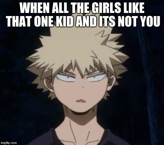 Bakugo's Huh? | WHEN ALL THE GIRLS LIKE THAT ONE KID AND ITS NOT YOU | image tagged in bakugo's huh | made w/ Imgflip meme maker