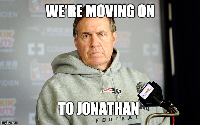 bill belichick | WE'RE MOVING ON; TO JONATHAN | image tagged in bill belichick | made w/ Imgflip meme maker