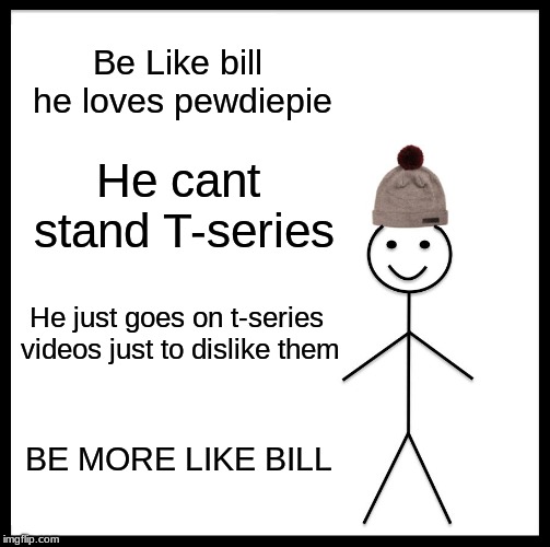 Be Like Bill | Be Like bill he loves pewdiepie; He cant stand T-series; He just goes on t-series videos just to dislike them; BE MORE LIKE BILL | image tagged in memes,be like bill | made w/ Imgflip meme maker